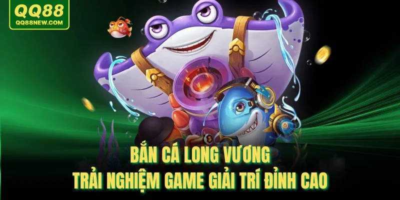 Bắn Cá Long Vương - Trải Nghiệm Game Giải Trí Đỉnh Cao